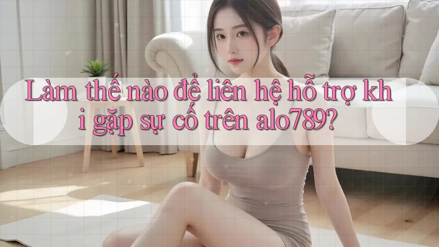 Làm thế nào để liên hệ hỗ trợ khi gặp sự cố trên alo789?