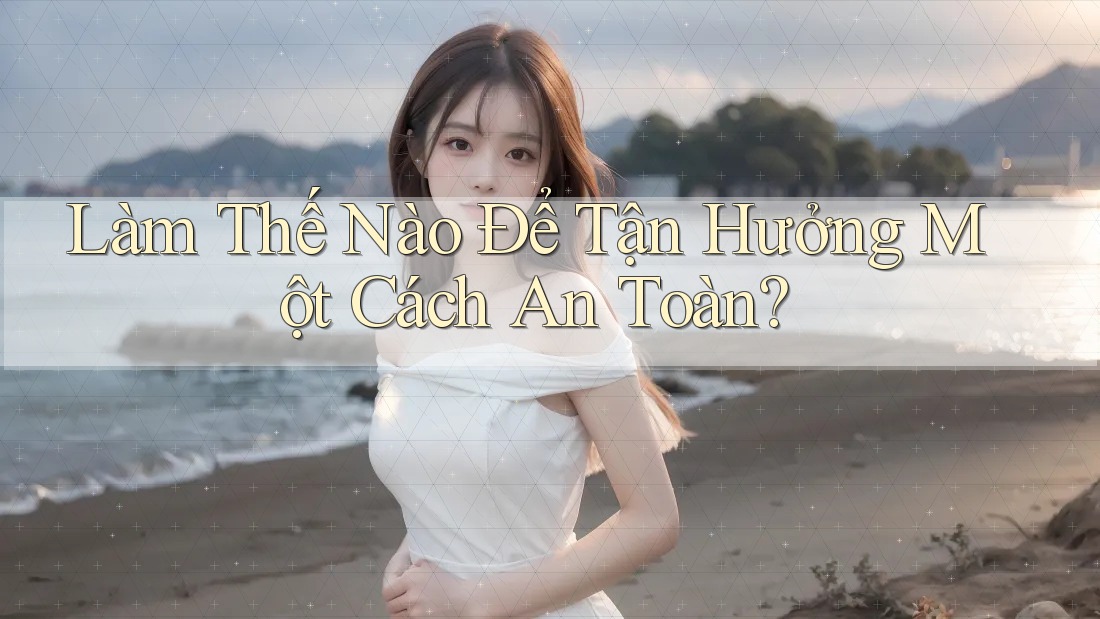 Làm Thế Nào Để Tận Hưởng Một Cách An Toàn? Làm Thế Nào Để Tận Hưởng Một Cách An Toàn?