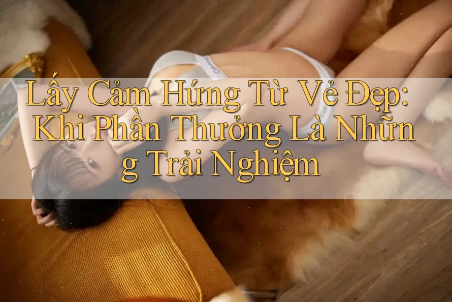 Lấy Cảm Hứng Từ Vẻ Đẹp: Khi Phần Thưởng Là Những Trải Nghiệm Lấy Cảm Hứng Từ Vẻ Đẹp: Khi Phần Thưởng Là Những Trải Nghiệm
