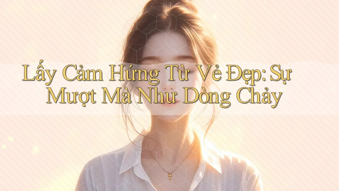 Lấy Cảm Hứng Từ Vẻ Đẹp: Sự Mượt Mà Như Dòng Chảy