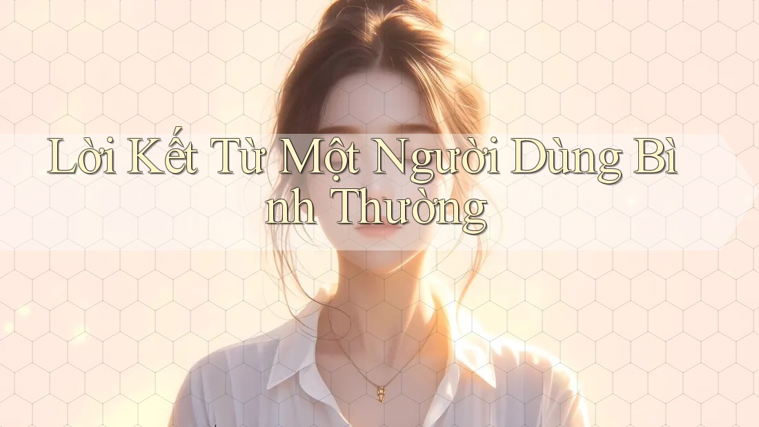 Lời Kết Từ Một Người Dùng Bình Thường