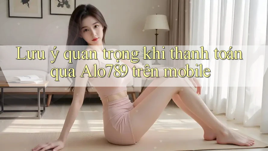 Lưu ý quan trọng khi thanh toán qua Alo789 trên mobile Lưu ý quan trọng khi thanh toán qua Alo789 trên mobile