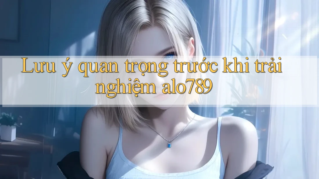 Lưu ý quan trọng trước khi trải nghiệm alo789 Lưu ý quan trọng trước khi trải nghiệm alo789