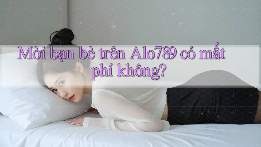 Mời bạn bè trên Alo789 có mất phí không? Mời bạn bè trên Alo789 có mất phí không?