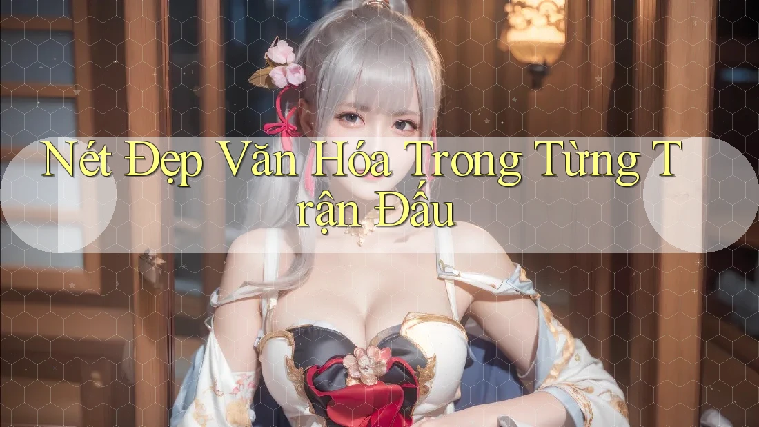 Nét Đẹp Văn Hóa Trong Từng Trận Đấu Nét Đẹp Văn Hóa Trong Từng Trận Đấu