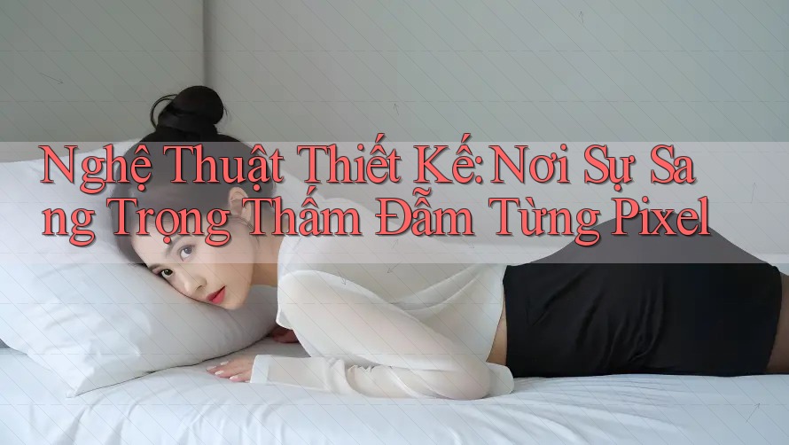 Nghệ Thuật Thiết Kế: Nơi Sự Sang Trọng Thấm Đẫm Từng Pixel Nghệ Thuật Thiết Kế: Nơi Sự Sang Trọng Thấm Đẫm Từng Pixel
