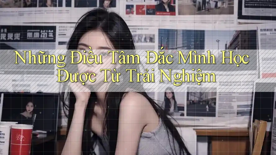 Những Điều Tâm Đắc Mình Học Được Từ Trải Nghiệm Những Điều Tâm Đắc Mình Học Được Từ Trải Nghiệm