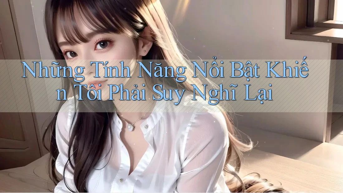 Những Tính Năng Nổi Bật Khiến Tôi Phải Suy Nghĩ Lại Những Tính Năng Nổi Bật Khiến Tôi Phải Suy Nghĩ Lại