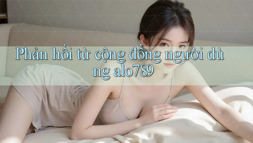 Phản hồi từ cộng đồng người dùng alo789