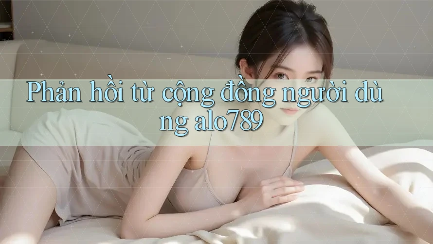 Phản hồi từ cộng đồng người dùng Alo789 Phản hồi từ cộng đồng người dùng Alo789