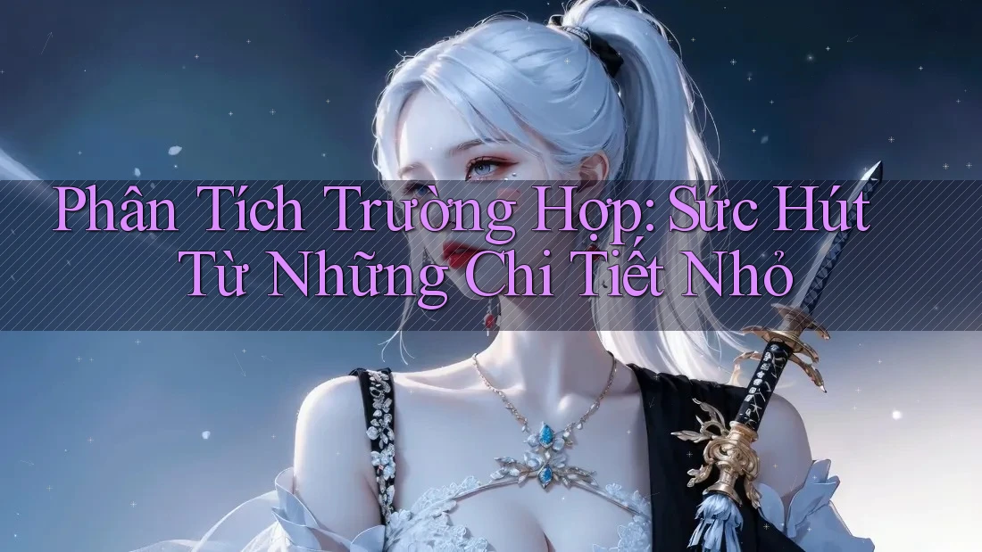 Phân Tích Trường Hợp: Sức Hút Từ Những Chi Tiết Nhỏ Phân Tích Trường Hợp: Sức Hút Từ Những Chi Tiết Nhỏ