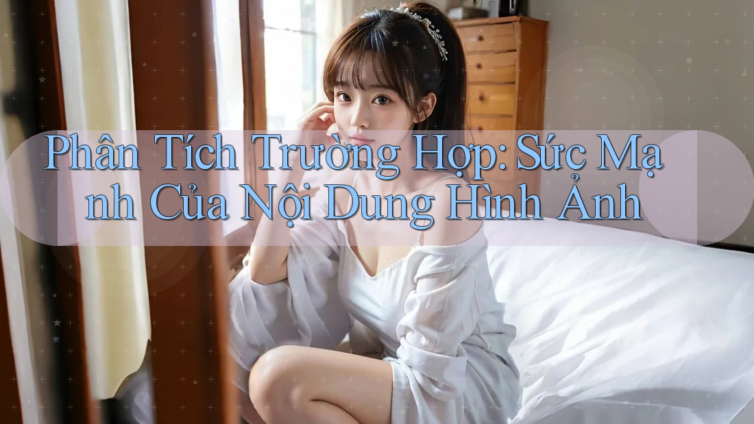 Phân Tích Trường Hợp: Sức Mạnh Của Nội Dung Hình Ảnh