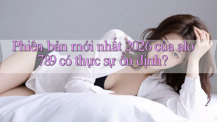 Phiên bản mới nhất 2026 của alo789 có thực sự ổn định?