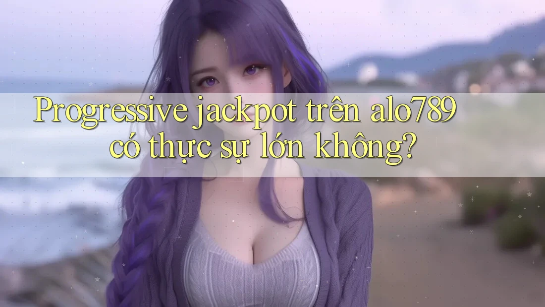 Progressive jackpot trên alo789 có thực sự lớn không?