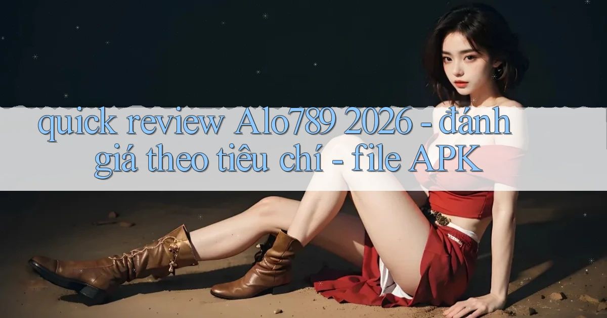 quick review Alo789 2026   đánh giá theo tiêu chí   file APK
