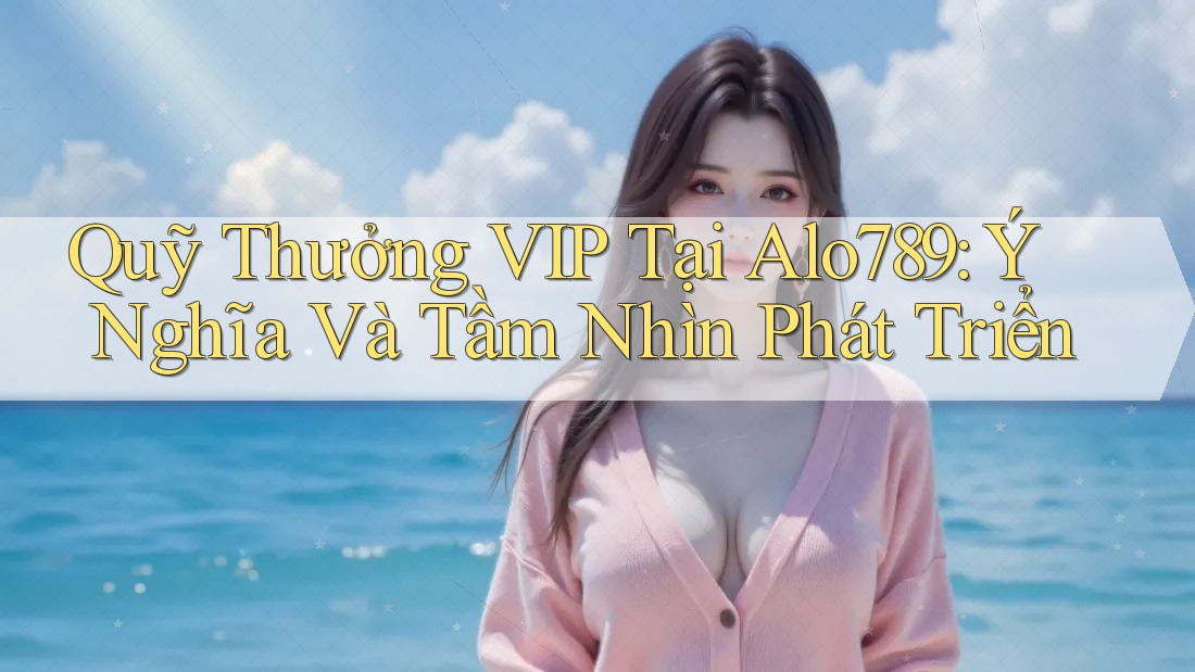 Quỹ Thưởng VIP Tại Alo789: Ý Nghĩa Và Tầm Nhìn Phát Triển Quỹ Thưởng VIP Tại Alo789: Ý Nghĩa Và Tầm Nhìn Phát Triển