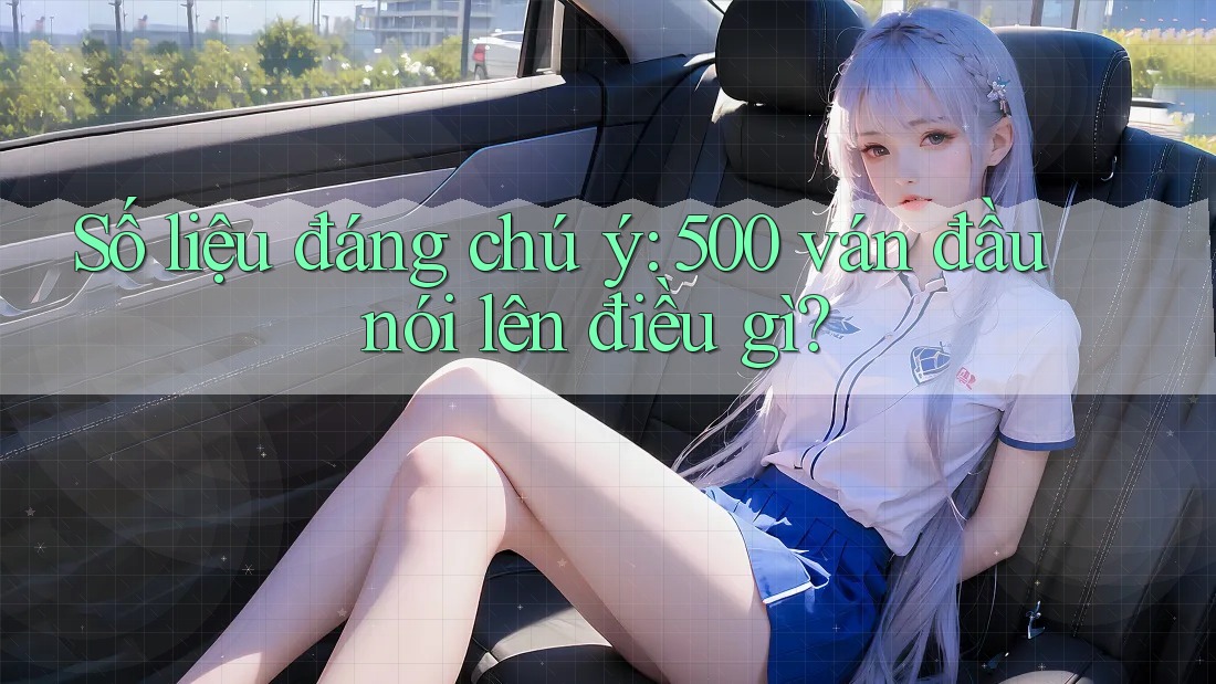 Số liệu đáng chú ý: 500 ván đầu nói lên điều gì? Số liệu đáng chú ý: 500 ván đầu nói lên điều gì?