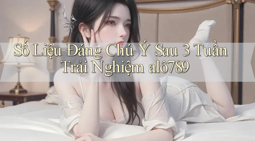 Số Liệu Đáng Chú Ý Sau 3 Tuần Trải Nghiệm alô789 Số Liệu Đáng Chú Ý Sau 3 Tuần Trải Nghiệm alô789