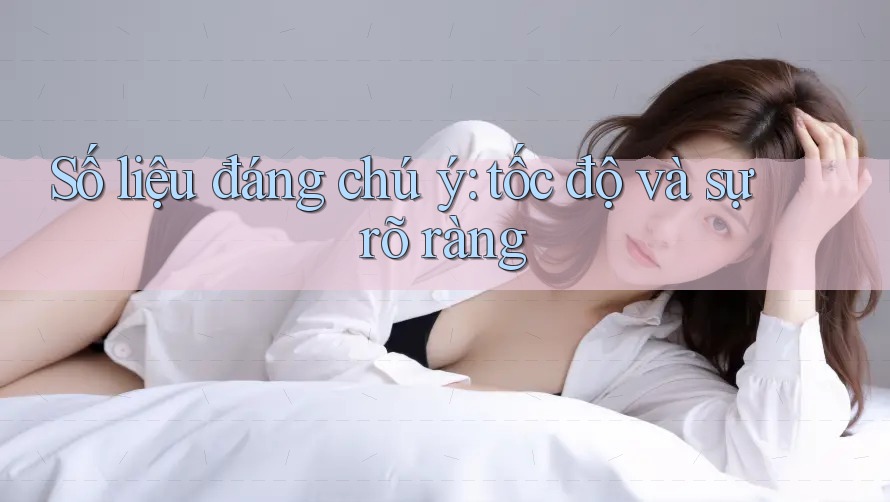 Số liệu đáng chú ý: tốc độ và sự rõ ràng