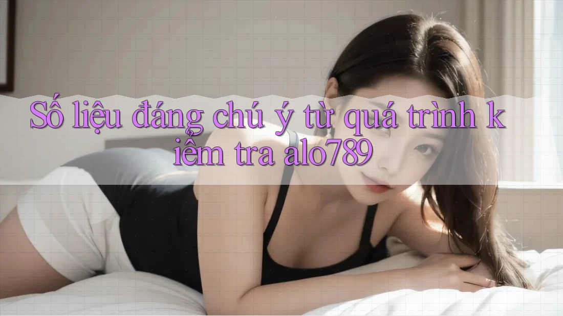 Số liệu đáng chú ý từ quá trình kiểm tra alo789 Số liệu đáng chú ý từ quá trình kiểm tra alo789