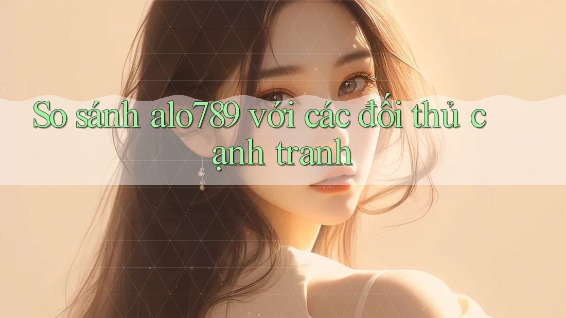 So sánh alo789 với các đối thủ cạnh tranh So sánh alo789 với các đối thủ cạnh tranh