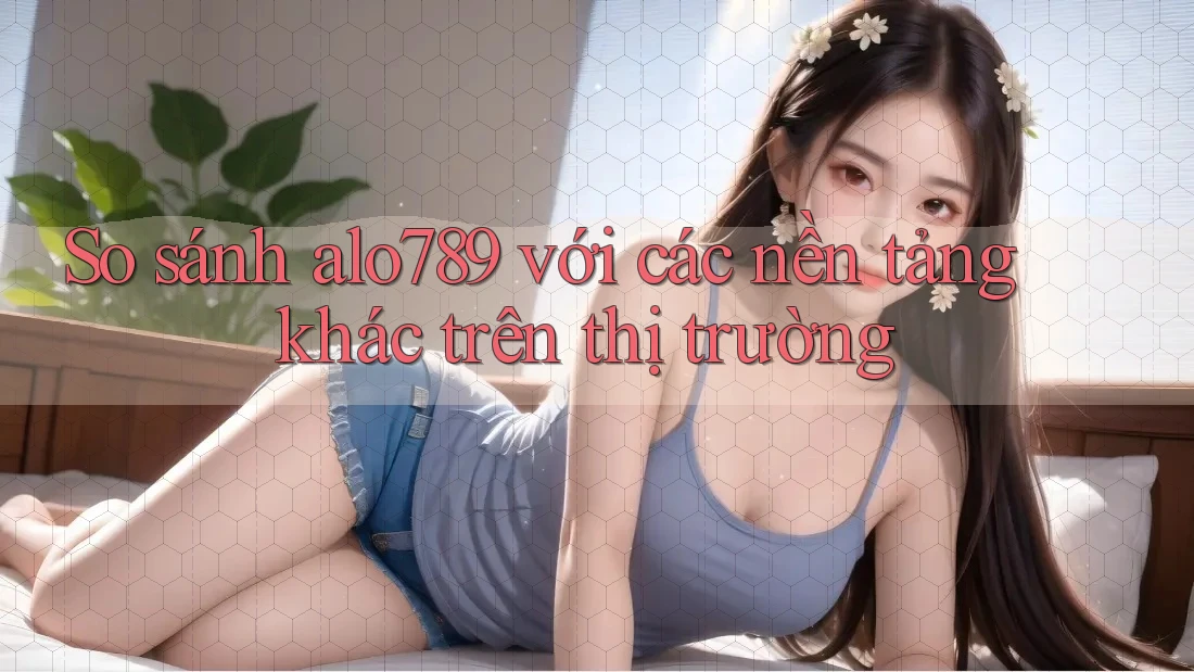 So sánh alo789 với các nền tảng khác trên thị trường So sánh alo789 với các nền tảng khác trên thị trường