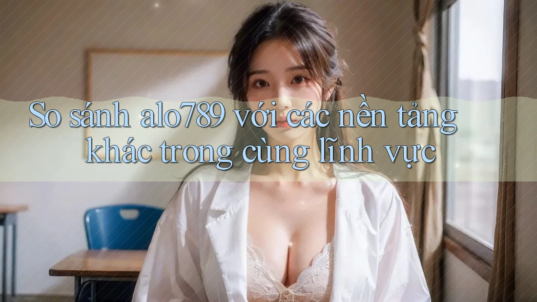 So sánh alo789 với các nền tảng khác trong cùng lĩnh vực So sánh alo789 với các nền tảng khác trong cùng lĩnh vực