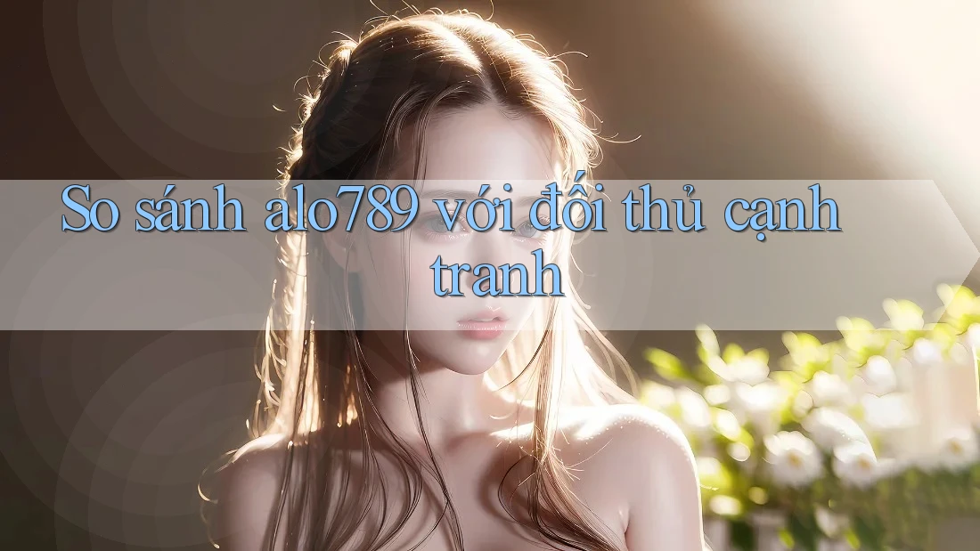 So sánh alo789 với đối thủ cạnh tranh So sánh alo789 với đối thủ cạnh tranh