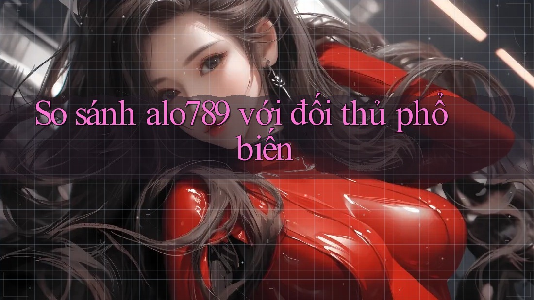 So sánh alo789 với đối thủ phổ biến So sánh alo789 với đối thủ phổ biến