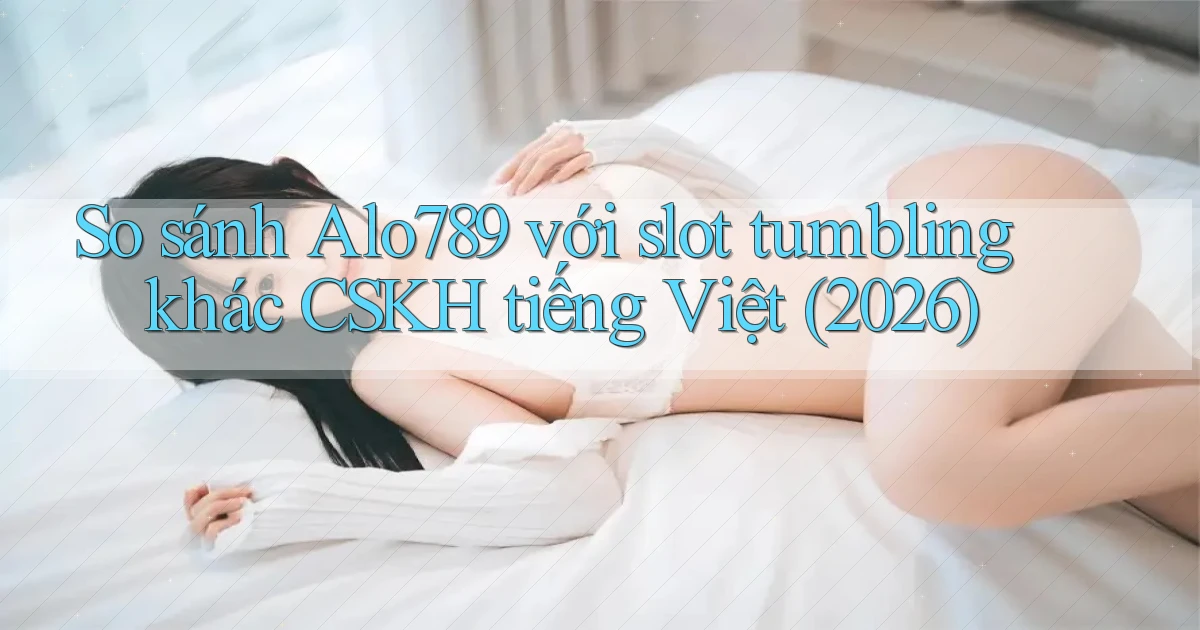 So sánh Alo789 với slot tumbling khác CSKH tiếng Việt (2026)