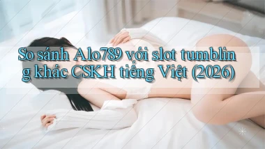 So sánh Alo789 với slot tumbling khác CSKH tiếng Việt (2026)