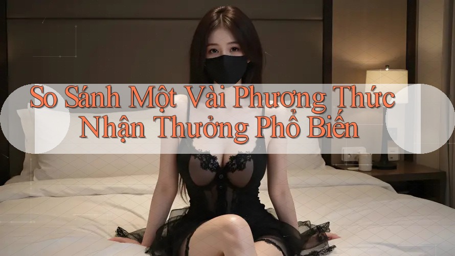 So Sánh Một Vài Phương Thức Nhận Thưởng Phổ Biến So Sánh Một Vài Phương Thức Nhận Thưởng Phổ Biến