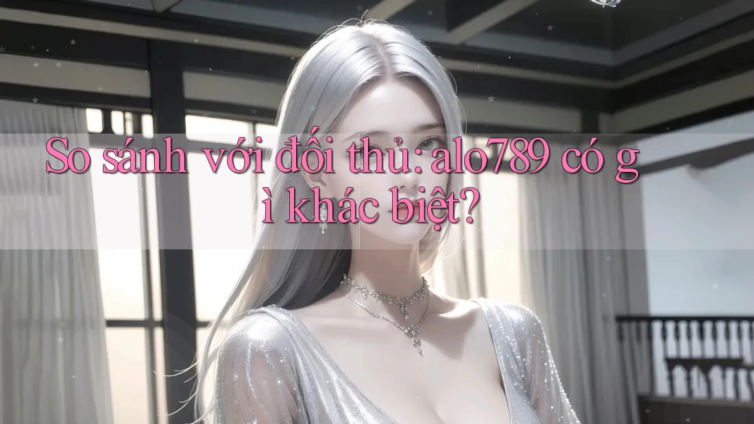 So sánh với đối thủ: alo789 có gì khác biệt? So sánh với đối thủ: alo789 có gì khác biệt?