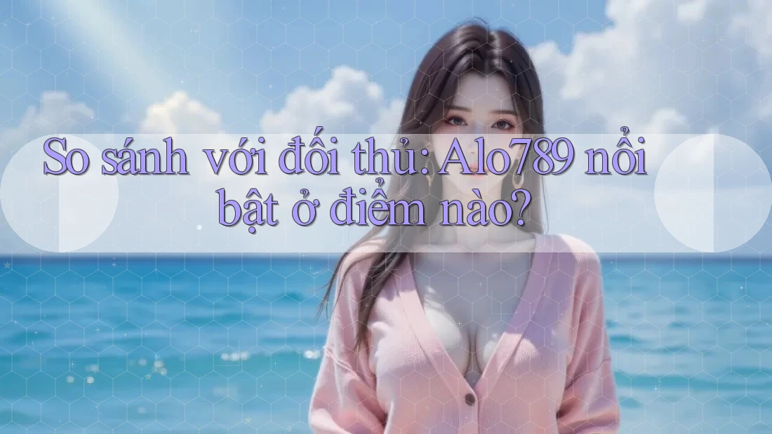 So sánh với đối thủ: Alo789 nổi bật ở điểm nào? So sánh với đối thủ: Alo789 nổi bật ở điểm nào?
