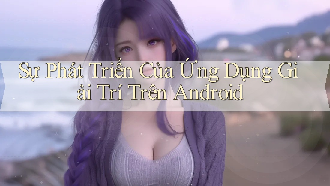 Sự Phát Triển Của Ứng Dụng Giải Trí Trên Android Sự Phát Triển Của Ứng Dụng Giải Trí Trên Android