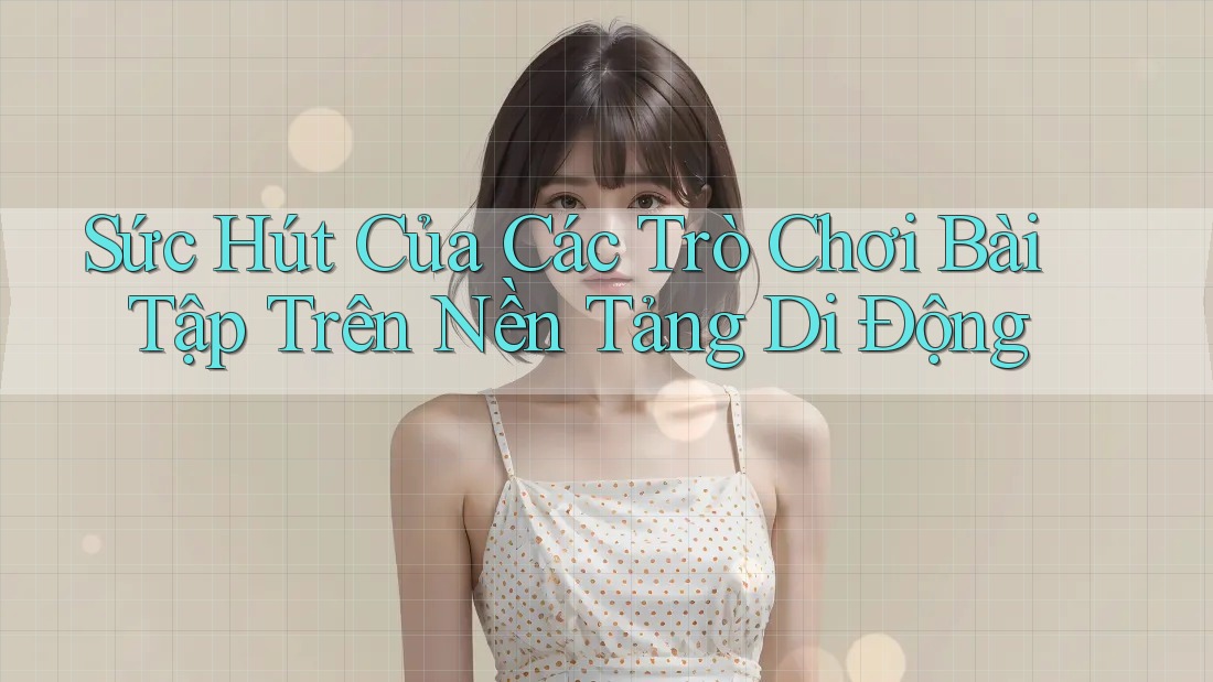 Sức Hút Của Các Trò Chơi Bài Tập Trên Nền Tảng Di Động