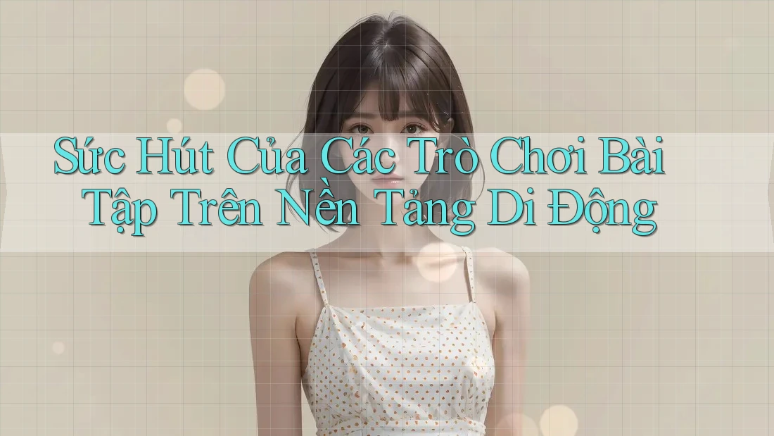 Sức Hút Của Các Trò Chơi Bài Tập Trên Nền Tảng Di Động