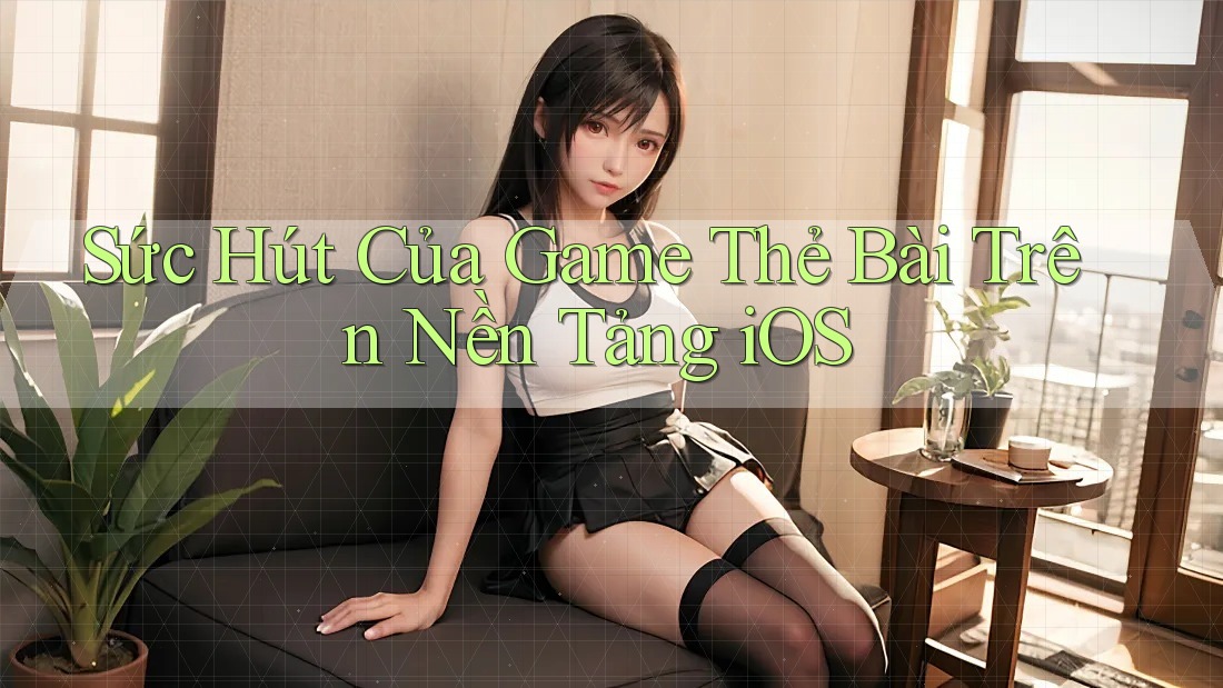 Sức Hút Của Game Thẻ Bài Trên Nền Tảng iOS Sức Hút Của Game Thẻ Bài Trên Nền Tảng iOS