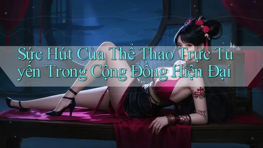 Sức Hút Của Thể Thao Trực Tuyến Trong Cộng Đồng Hiện Đại