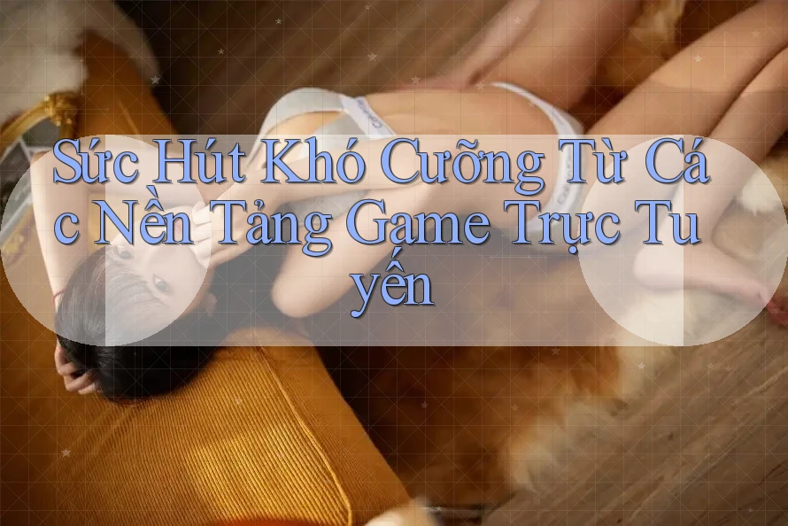 Sức Hút Khó Cưỡng Từ Các Nền Tảng Game Trực Tuyến Sức Hút Khó Cưỡng Từ Các Nền Tảng Game Trực Tuyến