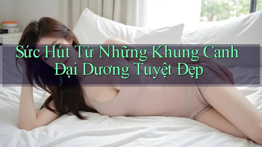 Sức Hút Từ Những Khung Cảnh Đại Dương Tuyệt Đẹp