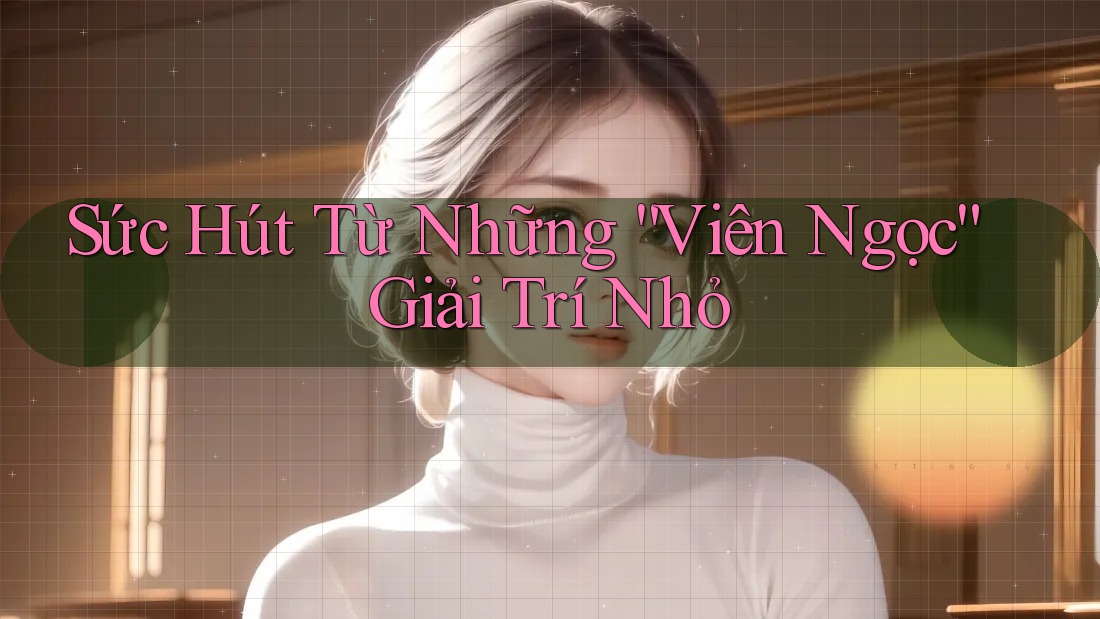 Sức Hút Từ Những “Viên Ngọc” Giải Trí Nhỏ Sức Hút Từ Những “Viên Ngọc” Giải Trí Nhỏ