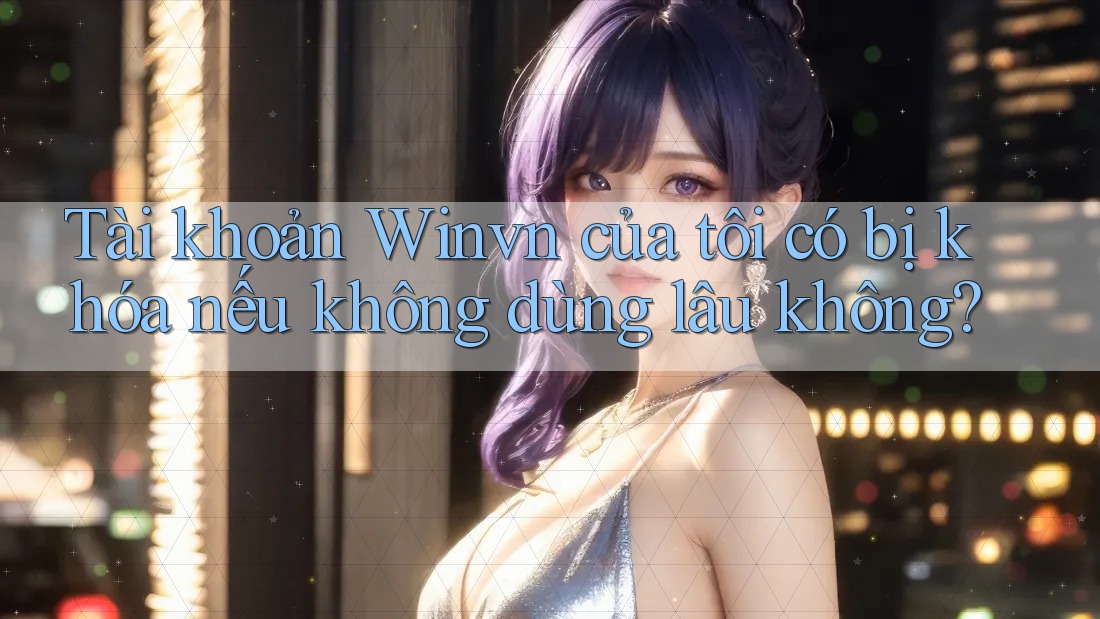 Tài khoản Winvn của tôi có bị khóa nếu không dùng lâu không?