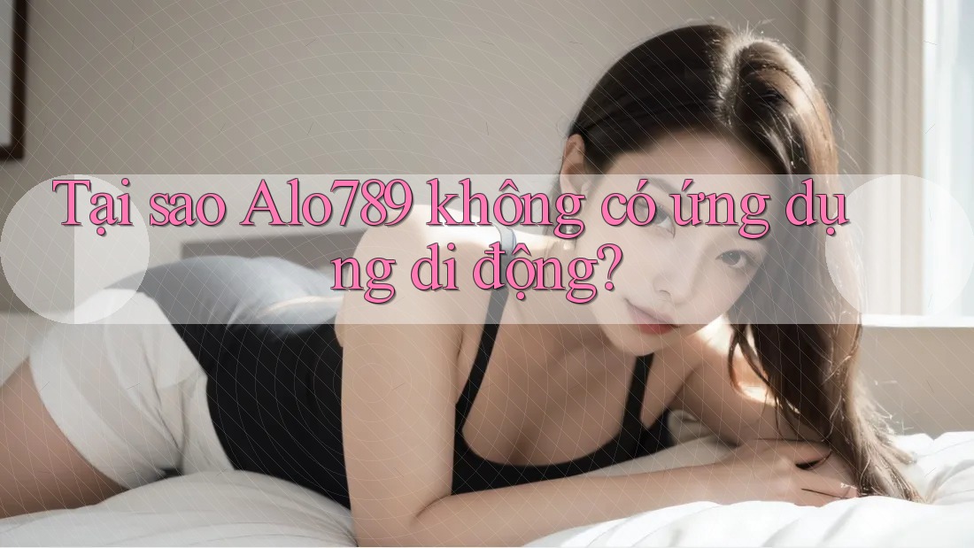 Tại sao Alo789 không có ứng dụng di động? Tại sao Alo789 không có ứng dụng di động?