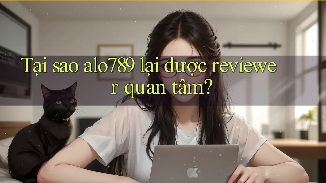Tại sao alo789 lại được reviewer quan tâm? Tại sao alo789 lại được reviewer quan tâm?