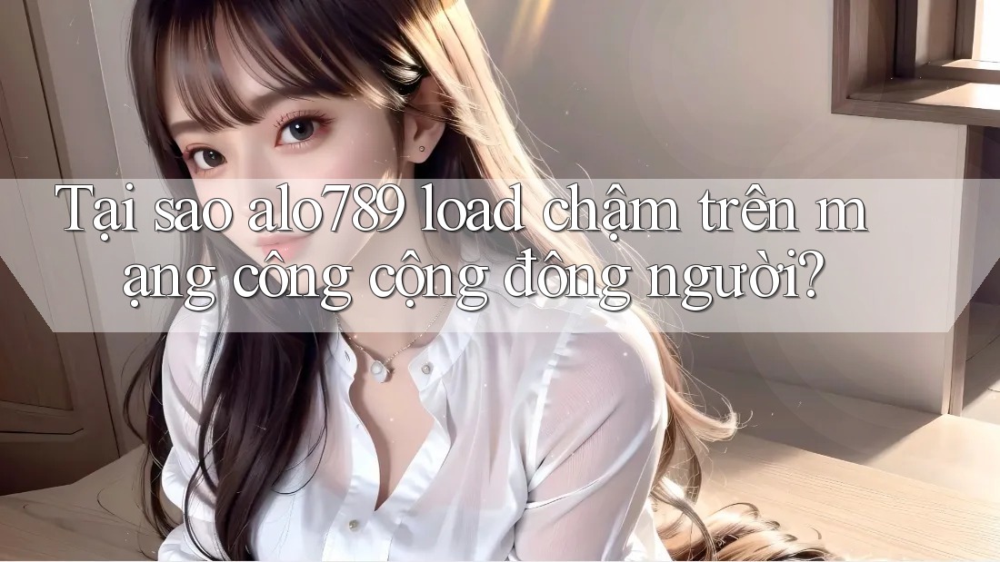 Tại sao alo789 load chậm trên mạng công cộng đông người? Tại sao alo789 load chậm trên mạng công cộng đông người?