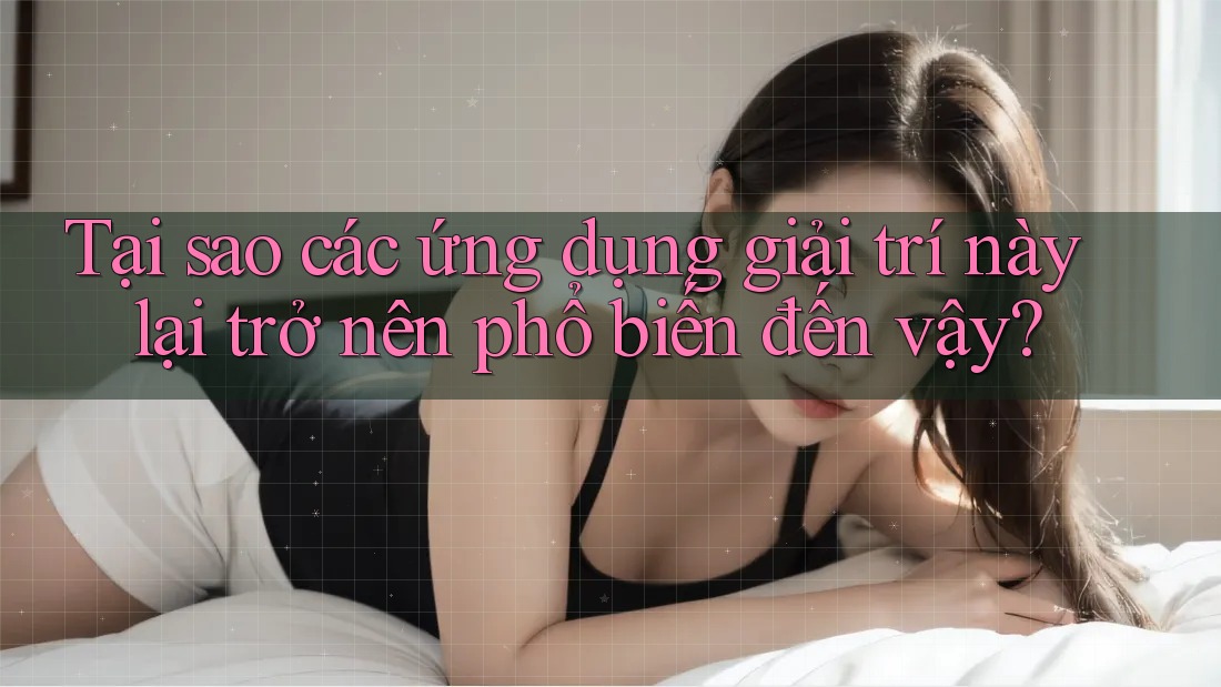 Tại sao các ứng dụng giải trí này lại trở nên phổ biến đến vậy?