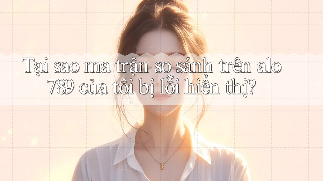 Tại sao ma trận so sánh trên alo789 của tôi bị lỗi hiển thị?