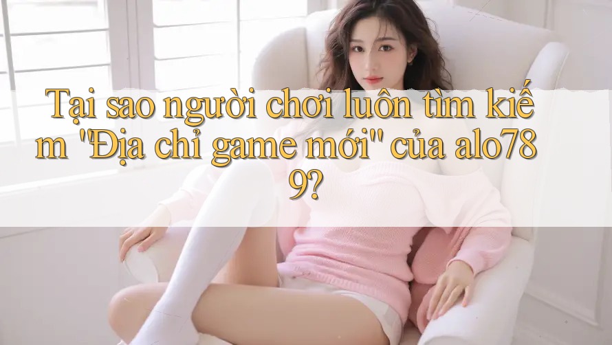 Tại sao người chơi luôn tìm kiếm “Địa chỉ game mới” của alo789? Tại sao người chơi luôn tìm kiếm “Địa chỉ game mới” của alo789?