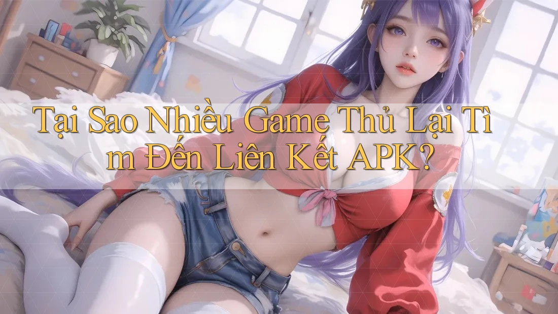 Tại Sao Nhiều Game Thủ Lại Tìm Đến Liên Kết APK?